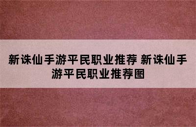 新诛仙手游平民职业推荐 新诛仙手游平民职业推荐图